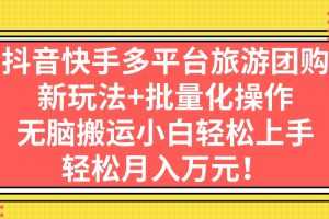 （7116期）抖音快手多平台旅游团购，新玩法+批量化操作，无脑搬运小白轻松上手，轻…