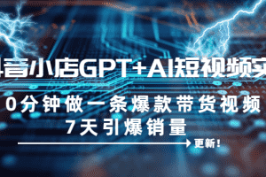 （6520期）抖音小店GPT+AI短视频实训 10分钟做一条爆款带货视频 7天引爆销量（更新）