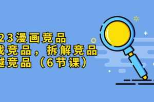 （5842期）2023漫画竞品，查找竞品，拆解竞品，超越竞品（6节课）