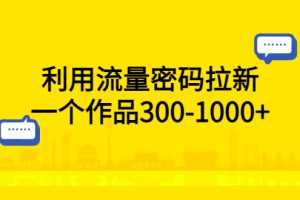 （5769期）利用流量密码拉新，一个作品300-1000+