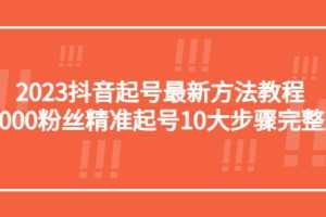 （5459期）2023抖音起号最新方法教程：10000粉丝精准起号10大步骤完整版
