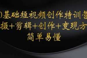 （4476期）0基础短视频创作特训营：拍摄+剪辑+创作+变现方法，开始副业赚钱