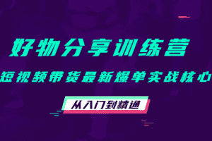 （4307期）好物分享训练营：短视频带货最新爆单实战核心，从入门到精通！