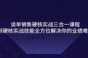 （3943期）谈单销售硬核实战三合一课程，用硬核实战技能全方位解决你的业绩难题