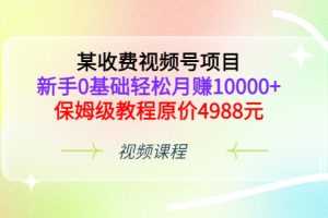 （3182期）某收费视频号项目，新手0基础轻松月赚10000+，保姆级教程原价4988元