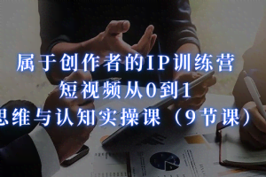 （7174期）属于创作者的IP训练营：短视频从0到1、思维与认知实操课（9节课）