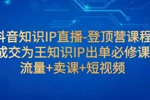 抖音知识IP直播-登顶营课程：成交为王知识IP出单必修课 流量+卖课+短视频