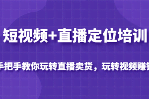 短视频+直播定位培训，手把手教你玩转直播卖货，玩转视频赚钱