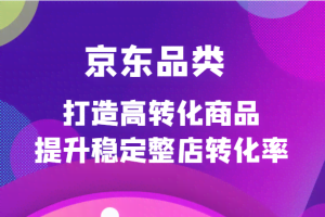 京东品类官方定制培训课程，打造高转化商品提升稳定整店转化率