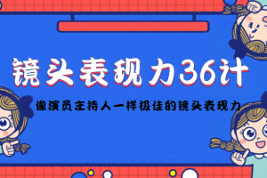 镜头表现力36计，做到像演员主持人这些职业的人一样，拥有极佳的镜头表现力