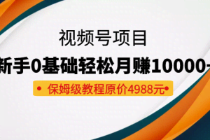 收费4988元的视频号项目，新手0基础轻松月赚10000+，保姆级教程