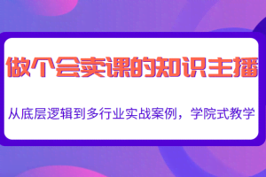 做一个会卖课的知识主播，从底层逻辑到多行业实战案例，学院式教学