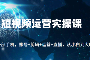 短视频运营实操课，一部手机，账号+剪辑+运营+直播，从小白到大咖