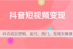 抖音短视频变现，抖音底层逻辑，起号，热门，变现实操课