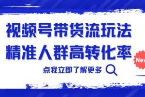 视频号带货流玩法，精准人群高转化率，0基础也可以上手【揭秘】