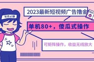 2023最新玩法短视频广告撸金，单机收益80+，可矩阵，傻瓜式操作，小白可上手【揭秘】