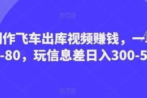 制作飞车出库视频赚钱，一单50-80，玩信息差日入300-500