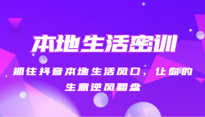 本地生活密训 抓住抖音本地生活风口，让你的生意逆风翻盘（27节课）
