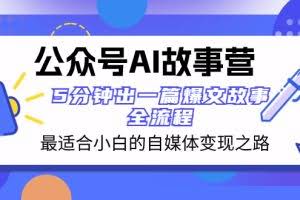 （8173期）公众号AI 故事营 最适合小白的自媒体变现之路  5分钟出一篇爆文故事 全流程