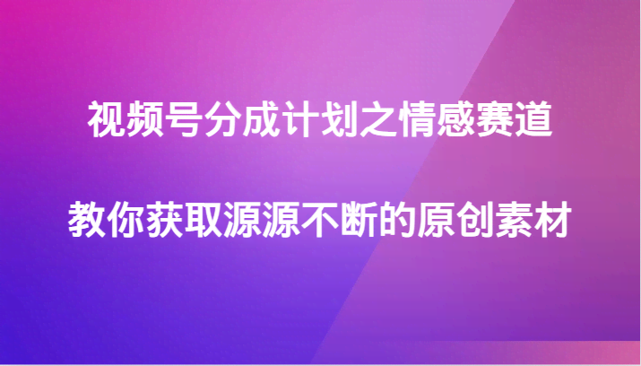 视频号分成计划之情感赛道，教你获取源源不断的原创素材