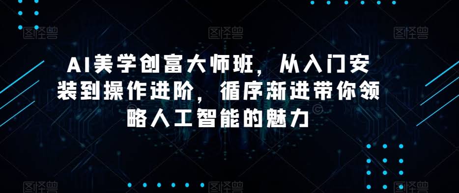 AI美学创富大师班,从入门安装到操作进阶,循序渐进带你领略人工智能的魅力
