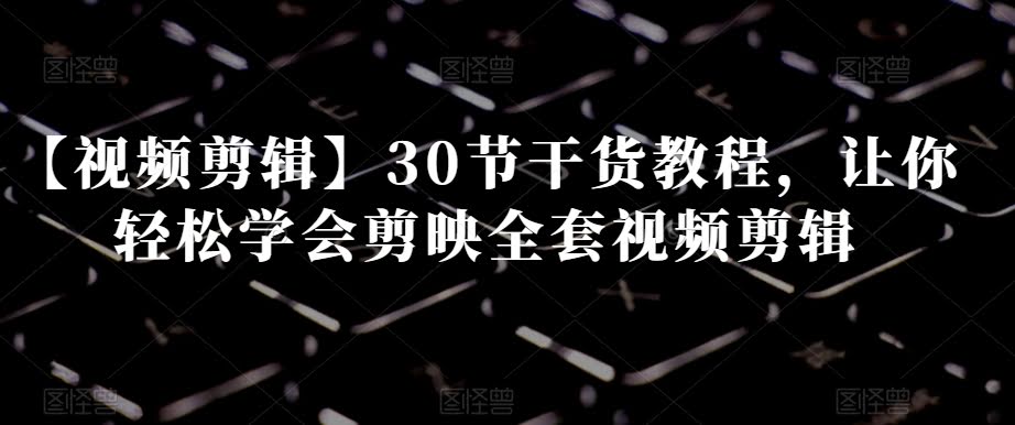 【视频剪辑】30节干货教程,让你轻松学会剪映全套视频剪辑