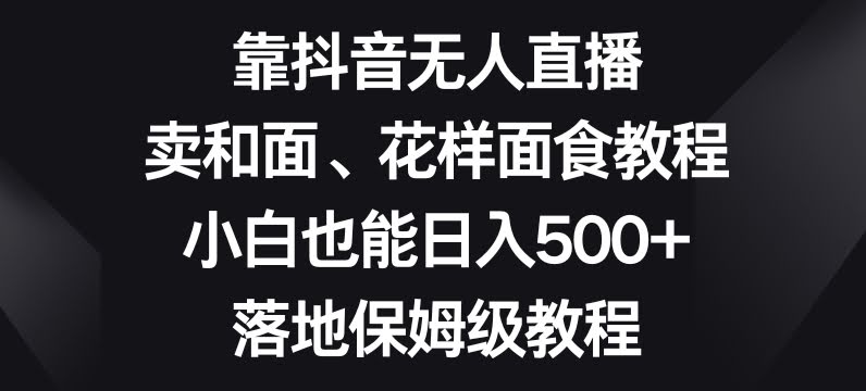 靠抖音无人直播,卖和面、花样面试教程,小白也能日入500+,落地保姆级教程【揭秘】