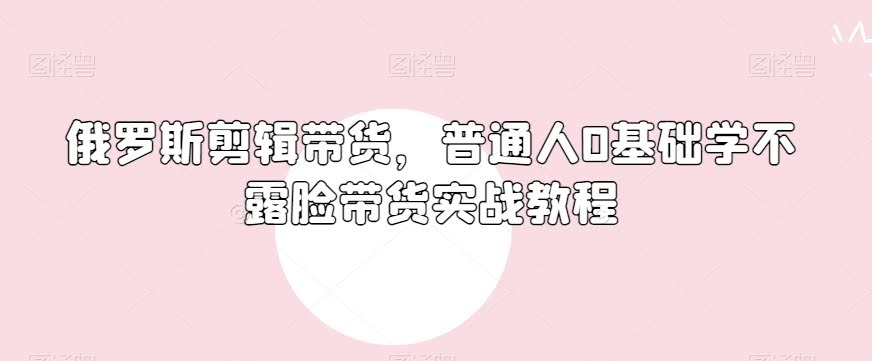 俄罗斯产品剪辑带货,普通人0基础学不露脸带货实战教程