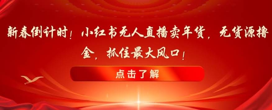 新春倒计时！小红书无人直播卖年货，无货源撸金，抓住最大风口【揭秘】