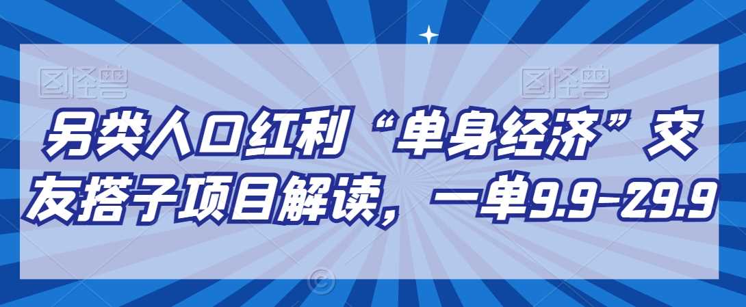 另类人口红利“单身经济”交友搭子项目解读,一单9.9-29.9【揭秘】