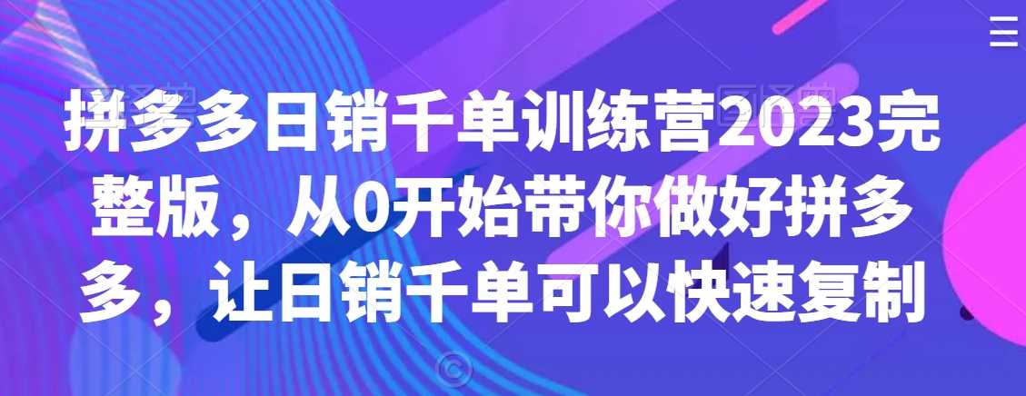 拼多多日销千单训练营2023完整版,从0开始带你做好拼多多,让日销千单可以快速复制