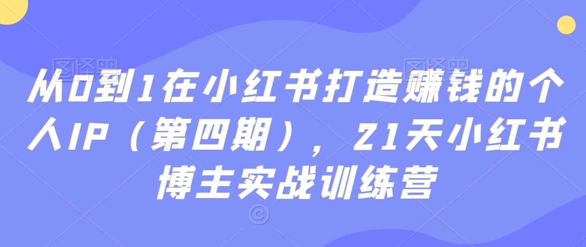 从0到1在小红书打造赚钱的个人IP(第四期),21天小红书博主实战训练营