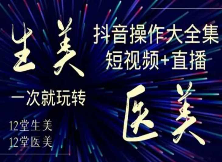 美业全干货·生美·医美抖音操作合集,短视频+直播,一次就玩转