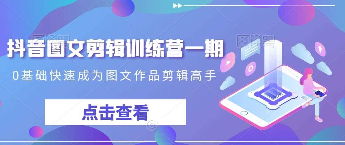 抖音图文剪辑训练营一期,0基础快速成为图文作品剪辑高手