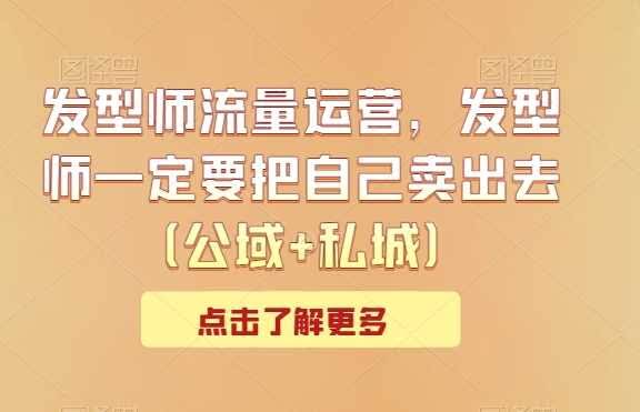 发型师流量运营，发型师一定要把自己卖出去（公域+私城）