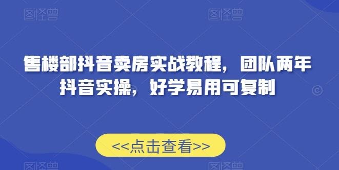 售楼部抖音卖房实战教程,团队两年抖音实操,好学易用可复制