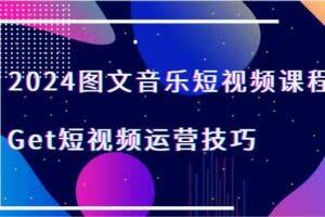 2024图文音乐短视频课程-Get短视频运营技巧