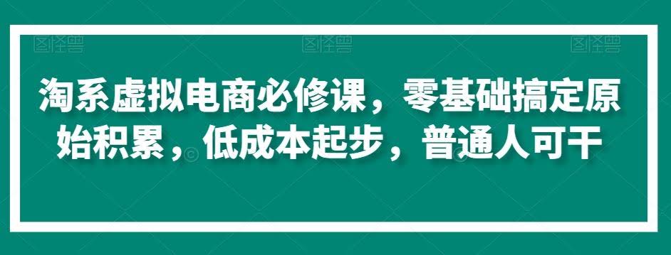 淘系虚拟电商必修课,零基础搞定原始积累,低成本起步,普通人可干