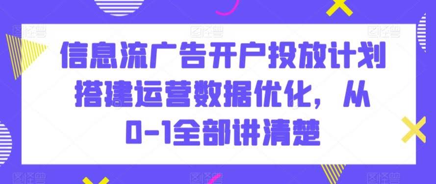 信息流广告开户投放计划搭建运营数据优化,从0-1全部讲清楚