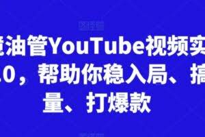 跨境油管YouTube视频实训营3.0，帮助你稳入局、搞流量、打爆款