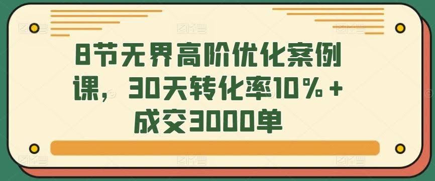 8节无界高阶优化案例课,30天转化率10%+成交3000单