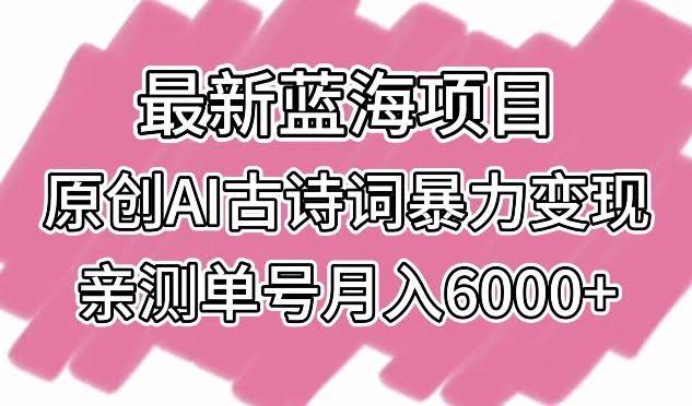 最新蓝海项目,原创AI古诗词暴力变现,亲测单号月入6000+【揭秘】