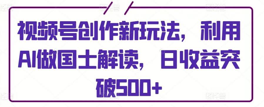 视频号创作新玩法,利用AI做国士解读,日收益突破500+【揭秘】