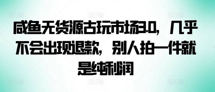 咸鱼无货源古玩市场3.0,几乎不会出现退款,别人拍一件就是纯利润【揭秘】