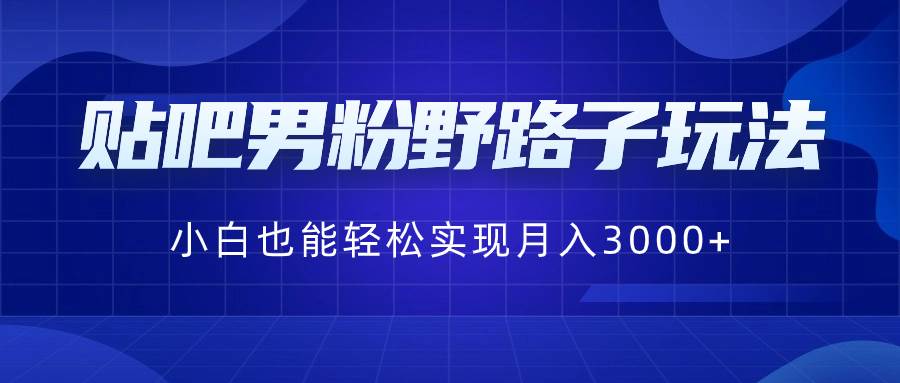 贴吧男粉野路子玩法，小白也能轻松实现月入3000+