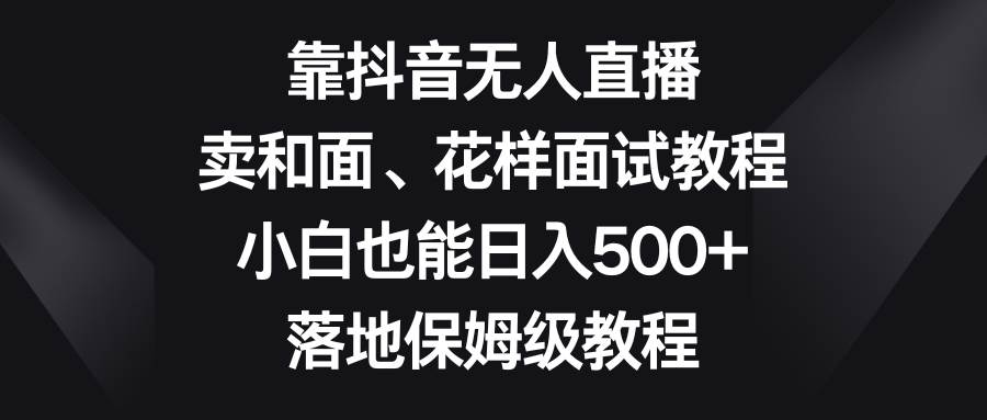 靠抖音无人直播，卖和面、花样面试教程，小白也能日入500+，落地保姆级教程