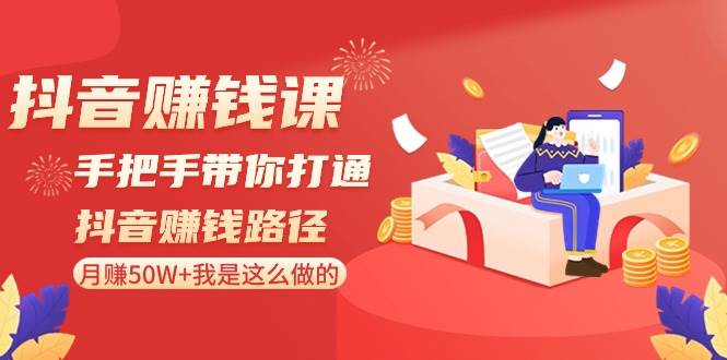 抖音赚钱课-手把手带你打通抖音赚钱路径：月赚50W+我是这么做的！