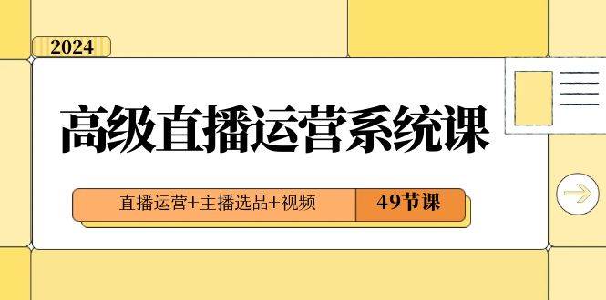 2024高级直播·运营系统课，直播运营+主播选品+视频（49节课）