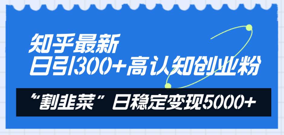 知乎最新日引300+高认知创业粉，“割韭菜”日稳定变现5000+