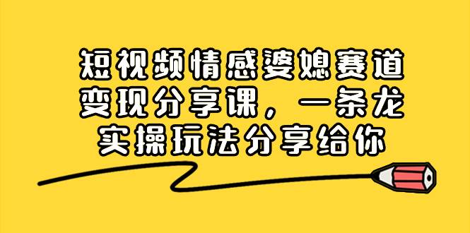 短视频情感婆媳赛道变现分享课，一条龙实操玩法分享给你